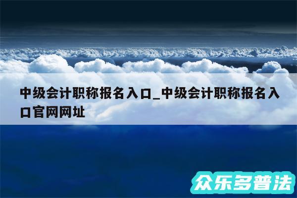 中级会计职称报名入口_中级会计职称报名入口官网网址