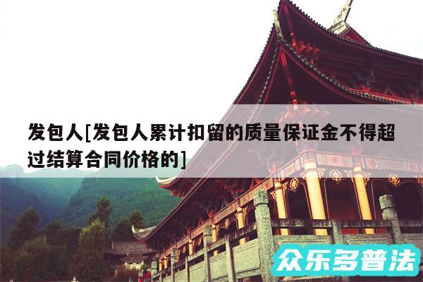 发包人及发包人累计扣留的质量保证金不得超过结算合同价格的