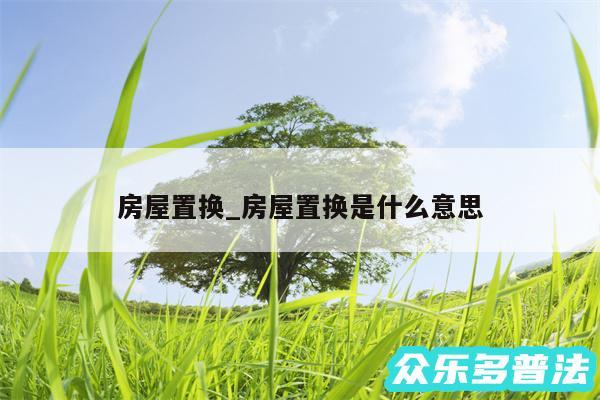 房屋置换_房屋置换是什么意思