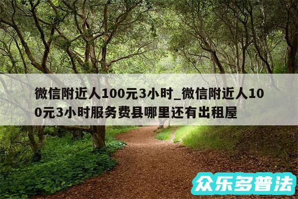 微信附近人100元3小时_微信附近人100元3小时服务费县哪里还有出租屋