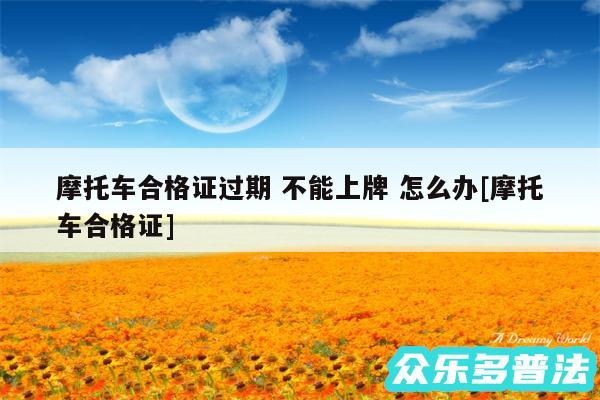 摩托车合格证过期 不能上牌 怎么办及摩托车合格证