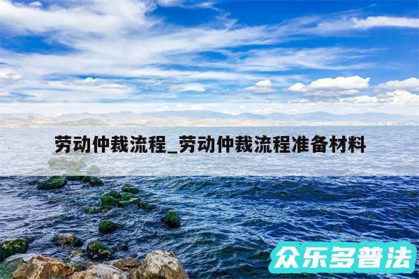 劳动仲裁流程_劳动仲裁流程准备材料