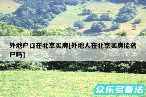外地户口在北京买房及外地人在北京买房能落户吗