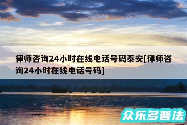 律师咨询24小时在线电话号码泰安及律师咨询24小时在线电话号码