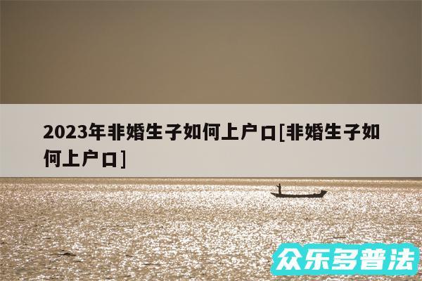 2024年非婚生子如何上户口及非婚生子如何上户口