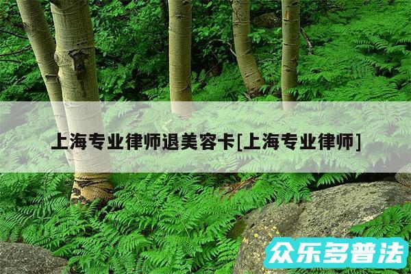 上海专业律师退美容卡及上海专业律师