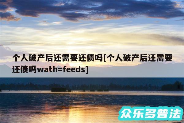 个人破产后还需要还债吗及个人破产后还需要还债吗wath=feeds