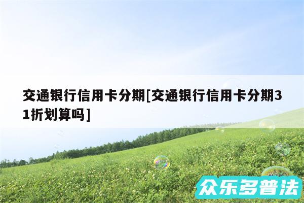 交通银行信用卡分期及交通银行信用卡分期31折划算吗