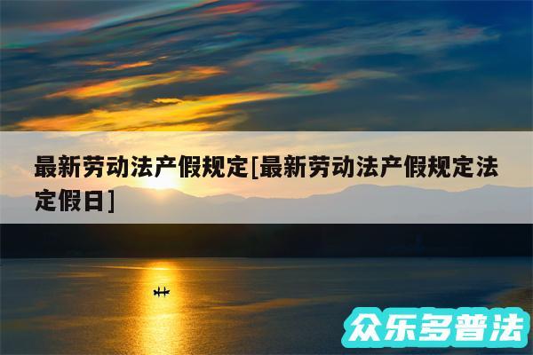 最新劳动法产假规定及最新劳动法产假规定法定假日