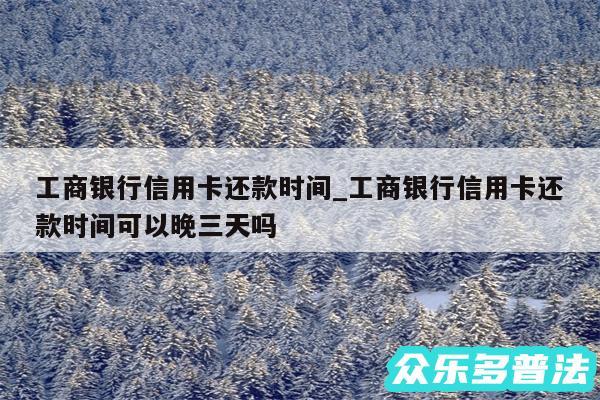 工商银行信用卡还款时间_工商银行信用卡还款时间可以晚三天吗