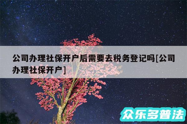 公司办理社保开户后需要去税务登记吗及公司办理社保开户