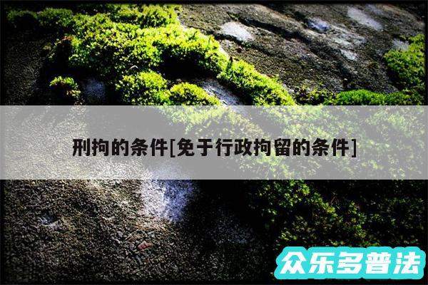 刑拘的条件及免于行政拘留的条件