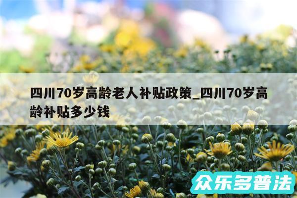 四川70岁高龄老人补贴政策_四川70岁高龄补贴多少钱