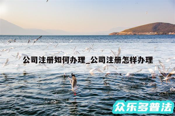 公司注册如何办理_公司注册怎样办理