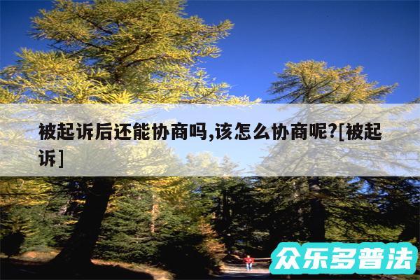 被起诉后还能协商吗,该怎么协商呢?及被起诉