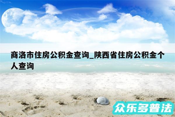 商洛市住房公积金查询_陕西省住房公积金个人查询