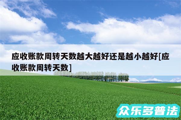 应收账款周转天数越大越好还是越小越好及应收账款周转天数