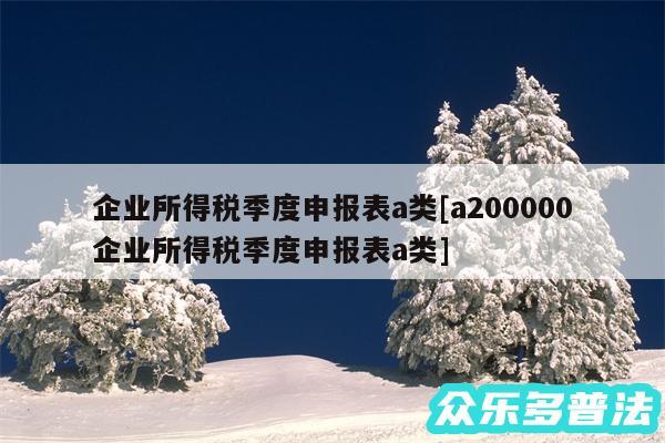 企业所得税季度申报表a类及a200000企业所得税季度申报表a类