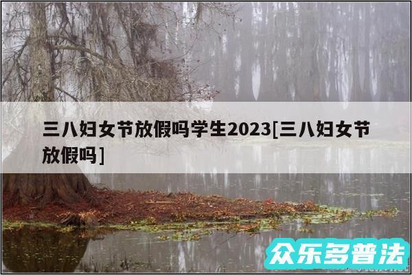 三八妇女节放假吗学生2024及三八妇女节放假吗