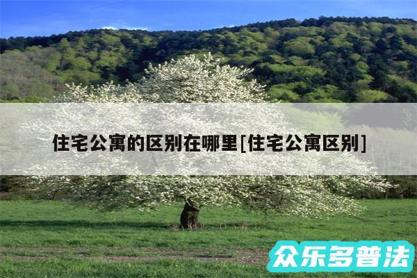 住宅公寓的区别在哪里及住宅公寓区别