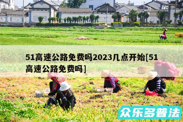 51高速公路免费吗2024几点开始及51高速公路免费吗