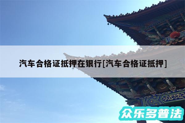 汽车合格证抵押在银行及汽车合格证抵押