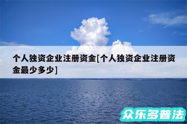 个人独资企业注册资金及个人独资企业注册资金最少多少