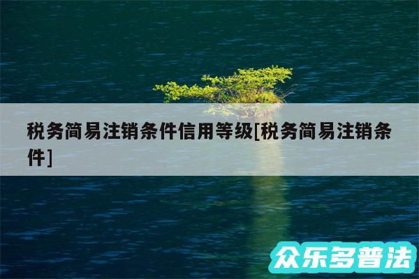 税务简易注销条件信用等级及税务简易注销条件