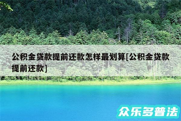 公积金贷款提前还款怎样最划算及公积金贷款提前还款