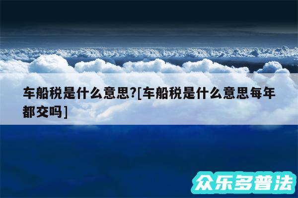 车船税是什么意思?及车船税是什么意思每年都交吗