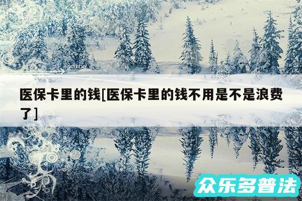 医保卡里的钱及医保卡里的钱不用是不是浪费了