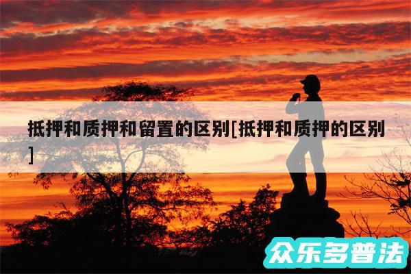 抵押和质押和留置的区别及抵押和质押的区别