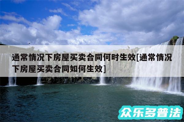 通常情况下房屋买卖合同何时生效及通常情况下房屋买卖合同如何生效