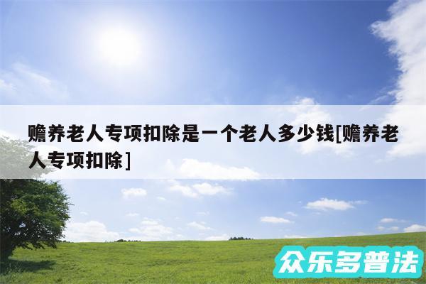 赡养老人专项扣除是一个老人多少钱及赡养老人专项扣除