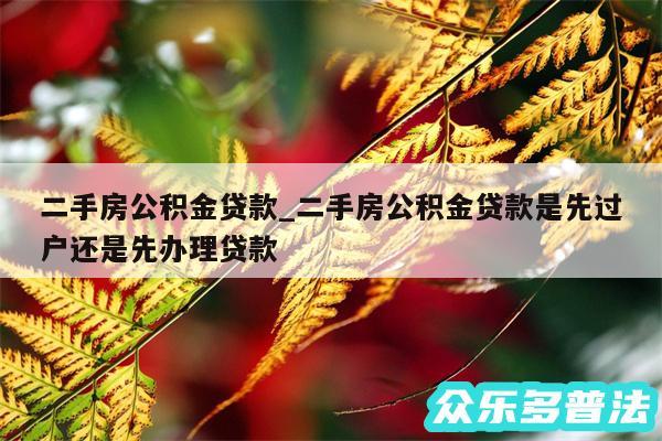 二手房公积金贷款_二手房公积金贷款是先过户还是先办理贷款