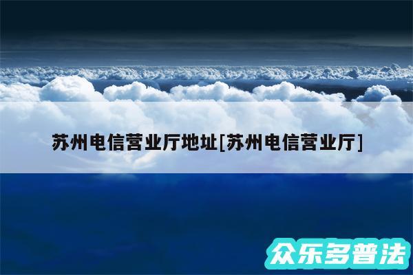 苏州电信营业厅地址及苏州电信营业厅