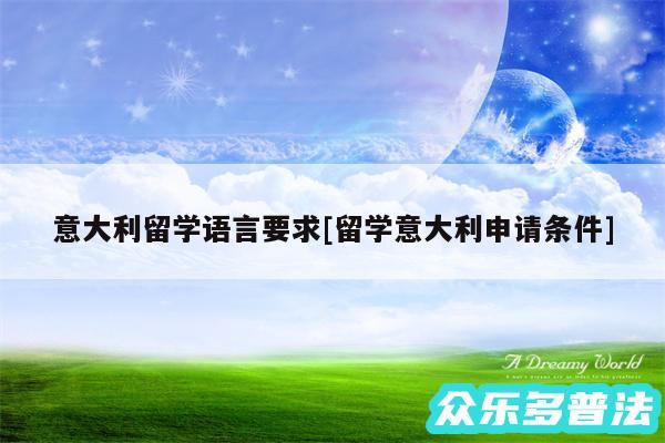 意大利留学语言要求及留学意大利申请条件