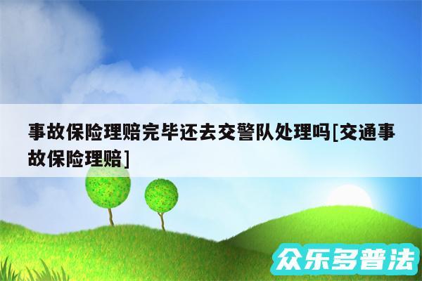 事故保险理赔完毕还去交警队处理吗及交通事故保险理赔