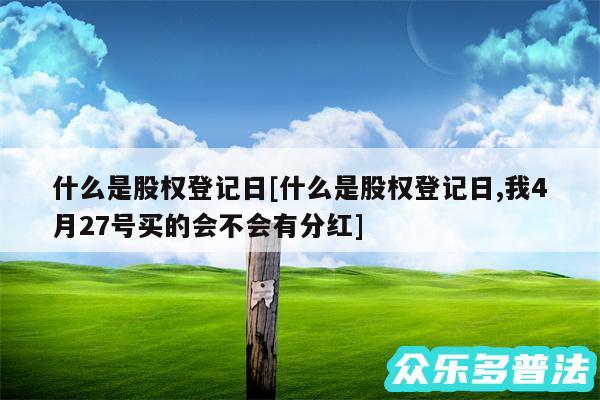 什么是股权登记日及什么是股权登记日,我4月27号买的会不会有分红