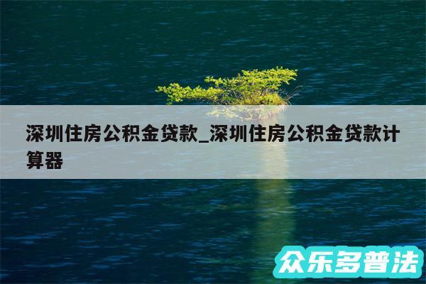 深圳住房公积金贷款_深圳住房公积金贷款计算器