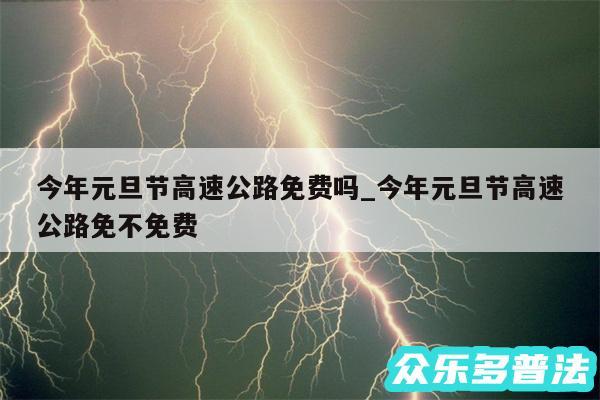 今年元旦节高速公路免费吗_今年元旦节高速公路免不免费