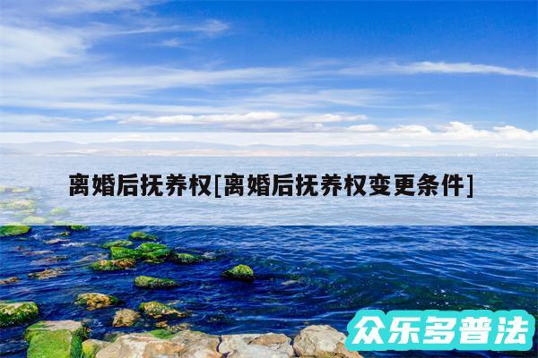 离婚后抚养权及离婚后抚养权变更条件