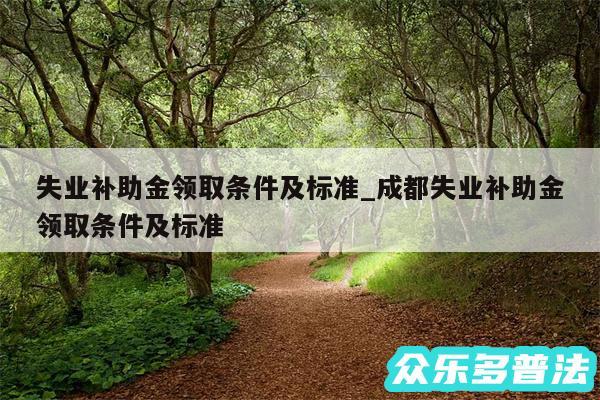 失业补助金领取条件及标准_成都失业补助金领取条件及标准