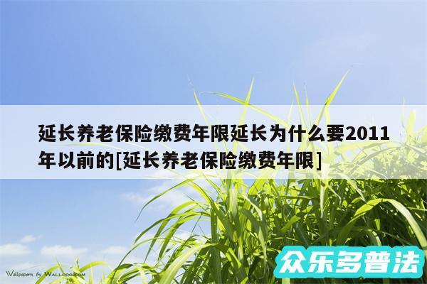 延长养老保险缴费年限延长为什么要2011年以前的及延长养老保险缴费年限