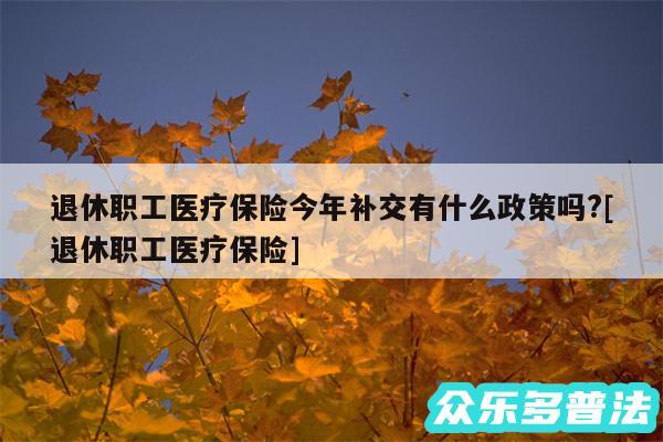 退休职工医疗保险今年补交有什么政策吗?及退休职工医疗保险