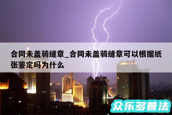 合同未盖骑缝章_合同未盖骑缝章可以根据纸张鉴定吗为什么