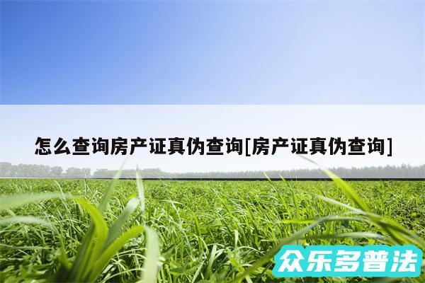 怎么查询房产证真伪查询及房产证真伪查询