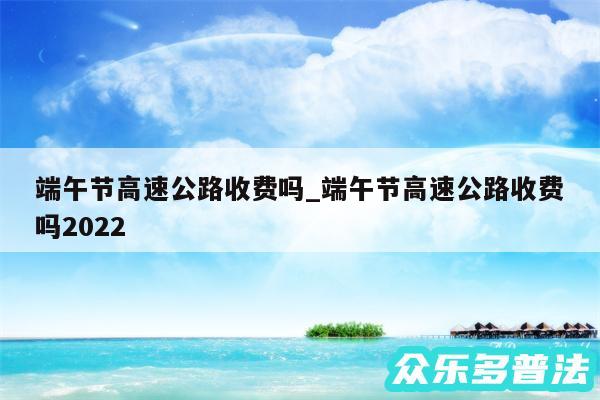 端午节高速公路收费吗_端午节高速公路收费吗2024