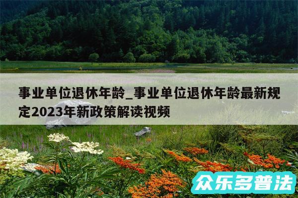 事业单位退休年龄_事业单位退休年龄最新规定2024年新政策解读视频