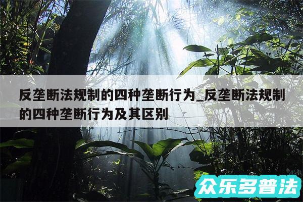 反垄断法规制的四种垄断行为_反垄断法规制的四种垄断行为及其区别